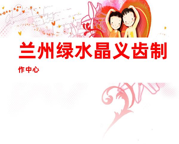 兰州绿水晶义齿制作中心